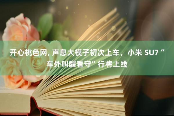 开心桃色网, 声息大模子初次上车,小米 SU7“车外叫醒看守”行将上线