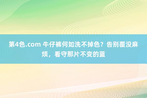 第4色.com 牛仔裤何如洗不掉色？告别覆没麻烦，看守那片不变的蓝