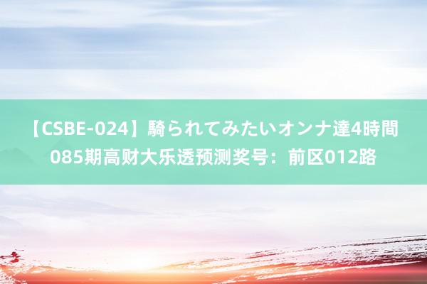 【CSBE-024】騎られてみたいオンナ達4時間 085期高财大乐透预测奖号：前区012路