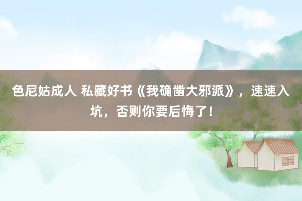 色尼姑成人 私藏好书《我确凿大邪派》，速速入坑，否则你要后悔了！