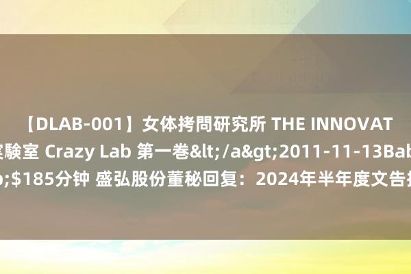 【DLAB-001】女体拷問研究所 THE INNOVATOR 発狂改造実験室 Crazy Lab 第一巻</a>2011-11-13BabyEntertainment&$185分钟 盛弘股份董秘回复：2024年半年度文告拟于2024年7月31日线路，在此之前不会发布事迹预报