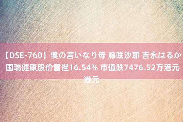 【DSE-760】僕の言いなり母 藤咲沙耶 吉永はるか 国瑞健康股价重挫16.54% 市值跌7476.52万港元