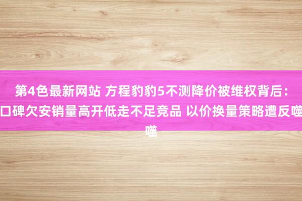 第4色最新网站 方程豹豹5不测降价被维权背后：口碑欠安销量高开低走不足竞品 以价换量策略遭反噬