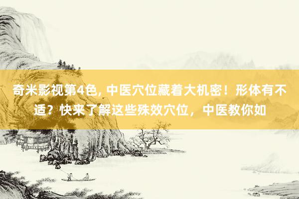 奇米影视第4色, 中医穴位藏着大机密！形体有不适？快来了解这些殊效穴位，中医教你如