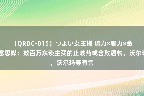 【QRDC-015】つよい女王様 腕力×脚力×金蹴り 好意思媒：数百万东谈主买的止咳药或含致癌物，沃尔玛等有售