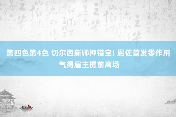 第四色第4色 切尔西新帅押错宝! 恩佐首发零作用 气得雇主提前离场