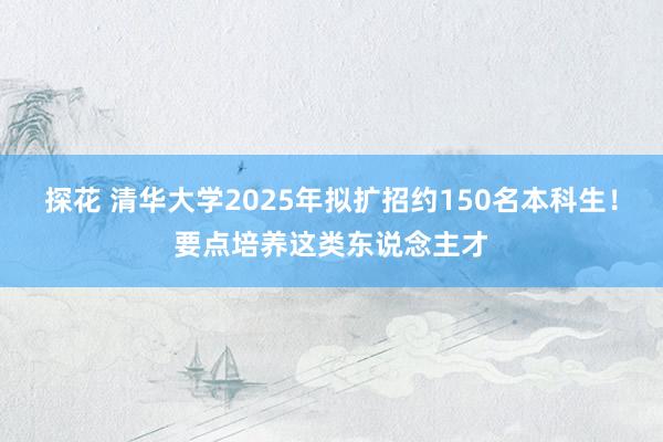 探花 清华大学2025年拟扩招约150名本科生！要点培养这类东说念主才