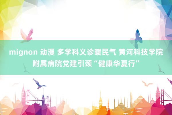 mignon 动漫 多学科义诊暖民气 黄河科技学院附属病院党建引颈“健康华夏行”