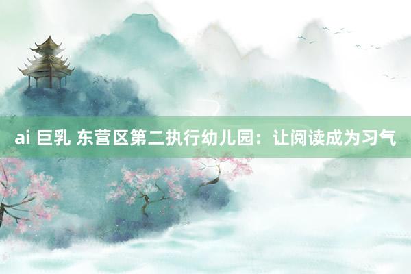 ai 巨乳 东营区第二执行幼儿园：让阅读成为习气