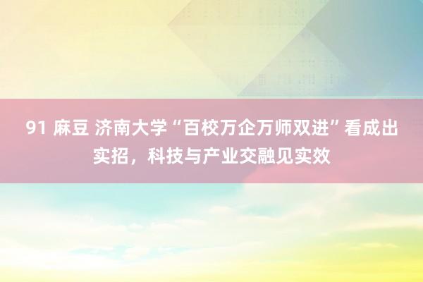 91 麻豆 济南大学“百校万企万师双进”看成出实招，科技与产业交融见实效