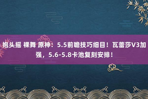 抱头摇 裸舞 原神：5.5前瞻技巧细目！瓦蕾莎V3加强，5.6-5.8卡池复刻安排！