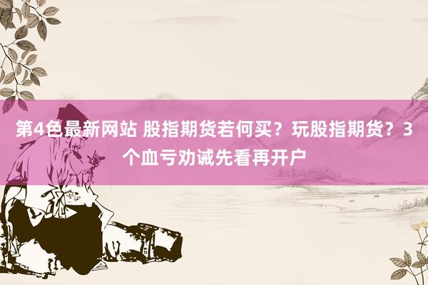 第4色最新网站 股指期货若何买？玩股指期货？3个血亏劝诫先看再开户