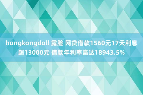 hongkongdoll 露脸 网贷借款1560元17天利息超13000元 借款年利率高达18943.5%