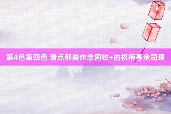 第4色第四色 清点那些作念固收+的权柄基金司理