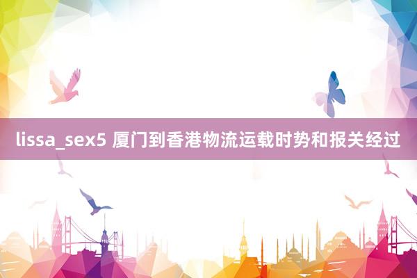 lissa_sex5 厦门到香港物流运载时势和报关经过