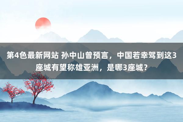 第4色最新网站 孙中山曾预言，中国若幸驾到这3座城有望称雄亚洲，是哪3座城？