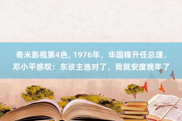 奇米影视第4色, 1976年，华国锋升任总理，邓小平感叹：东谈主选对了，我就安度晚年了