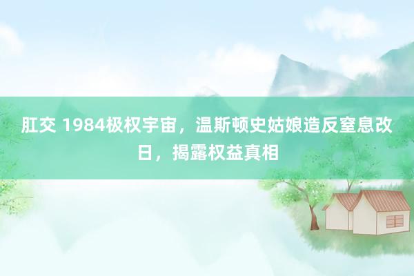 肛交 1984极权宇宙，温斯顿史姑娘造反窒息改日，揭露权益真相