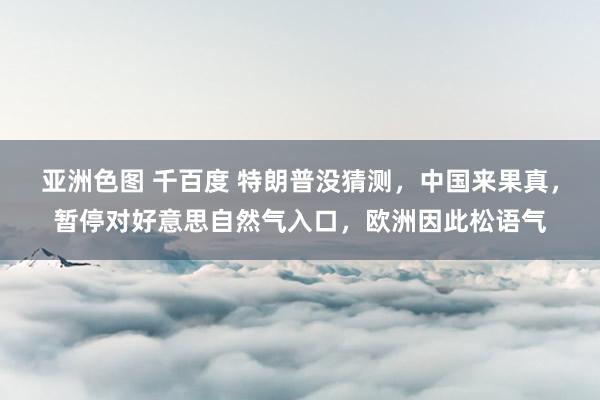 亚洲色图 千百度 特朗普没猜测，中国来果真，暂停对好意思自然气入口，欧洲因此松语气
