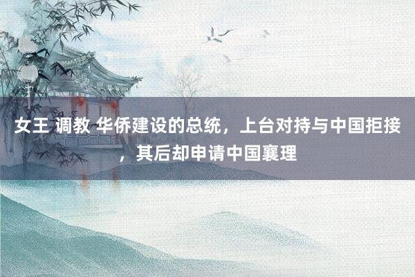 女王 调教 华侨建设的总统，上台对持与中国拒接，其后却申请中国襄理
