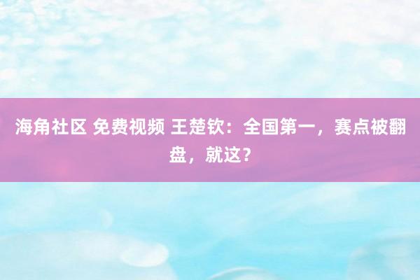 海角社区 免费视频 王楚钦：全国第一，赛点被翻盘，就这？