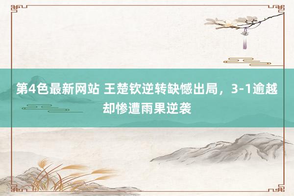 第4色最新网站 王楚钦逆转缺憾出局，3-1逾越却惨遭雨果逆袭