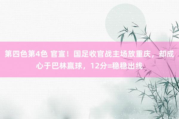 第四色第4色 官宣！国足收官战主场放重庆，却成心于巴林赢球，12分=稳稳出线