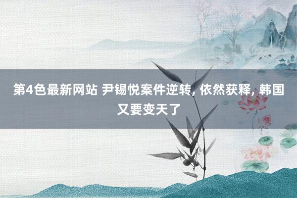 第4色最新网站 尹锡悦案件逆转, 依然获释, 韩国又要变天了