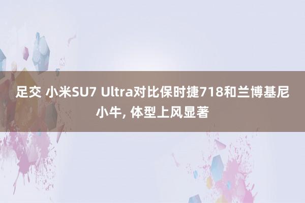 足交 小米SU7 Ultra对比保时捷718和兰博基尼小牛, 体型上风显著