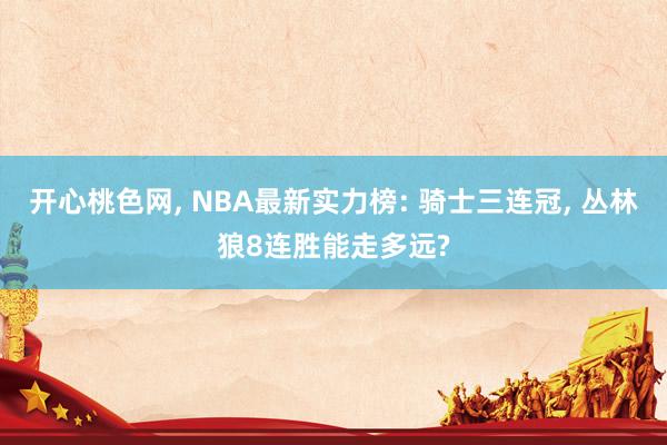 开心桃色网, NBA最新实力榜: 骑士三连冠, 丛林狼8连胜能走多远?