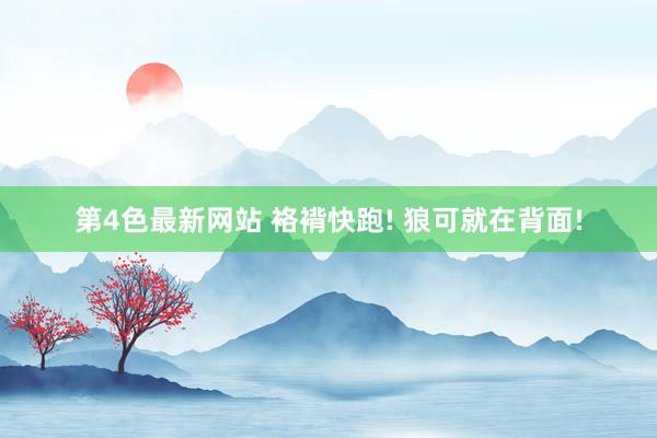 第4色最新网站 袼褙快跑! 狼可就在背面!