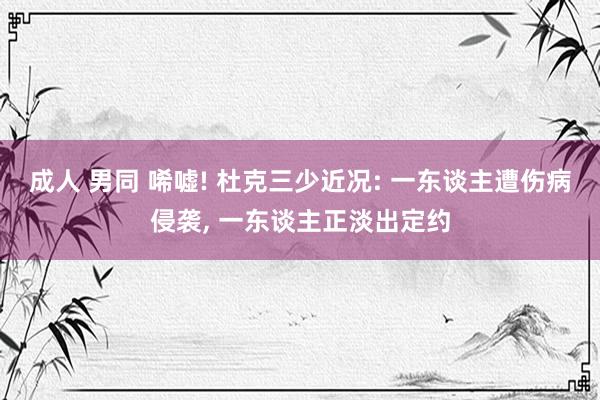 成人 男同 唏嘘! 杜克三少近况: 一东谈主遭伤病侵袭, 一东谈主正淡出定约