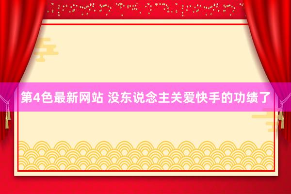 第4色最新网站 没东说念主关爱快手的功绩了