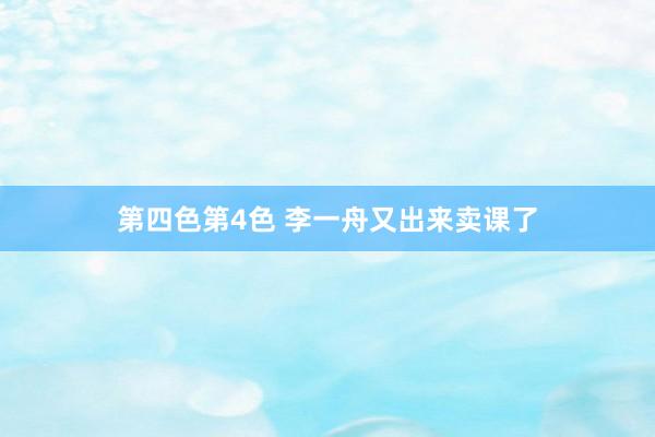 第四色第4色 李一舟又出来卖课了