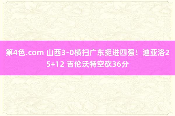 第4色.com 山西3-0横扫广东挺进四强！迪亚洛25+12 吉伦沃特空砍36分