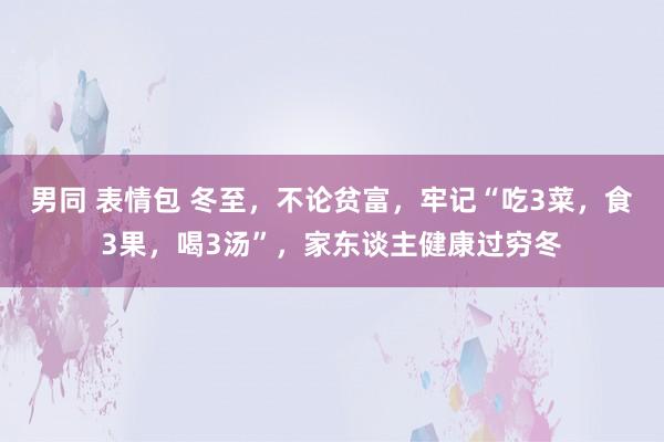 男同 表情包 冬至，不论贫富，牢记“吃3菜，食3果，喝3汤”，家东谈主健康过穷冬